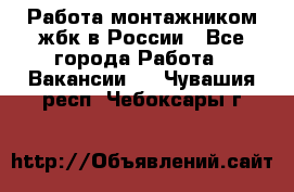 Работа монтажником жбк в России - Все города Работа » Вакансии   . Чувашия респ.,Чебоксары г.